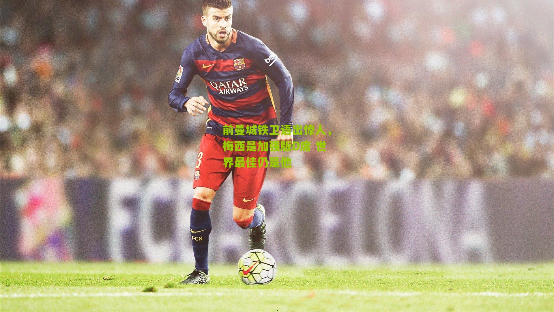 前曼城铁卫语出惊人,梅西是加强版D席 世界最佳仍是他