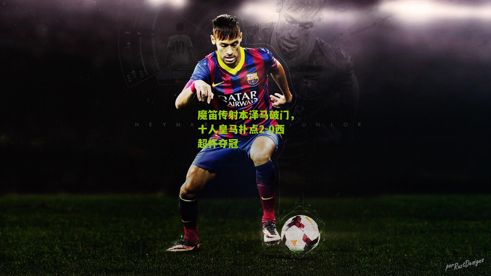 魔笛传射本泽马破门，十人皇马扑点2-0西超杯夺冠