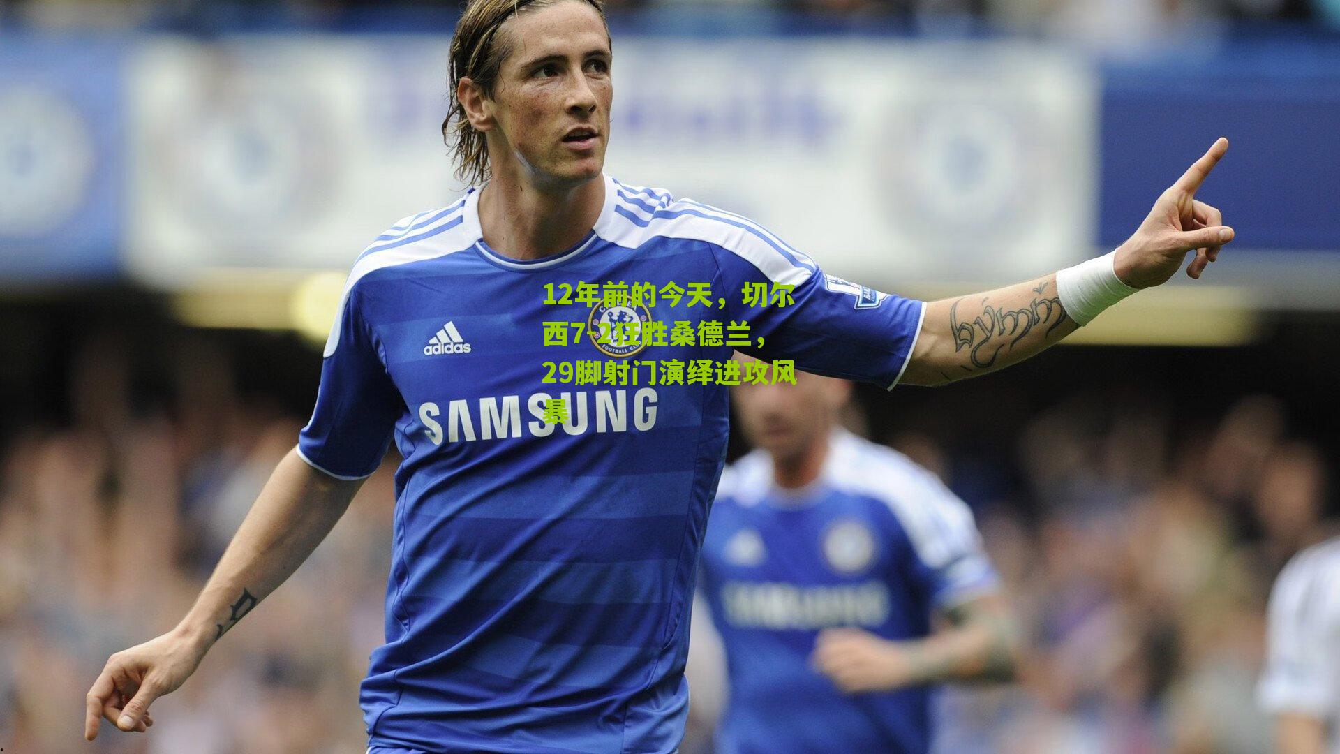 12年前的今天,切尔西7-2狂胜桑德兰,29脚射门演绎进攻风暴
