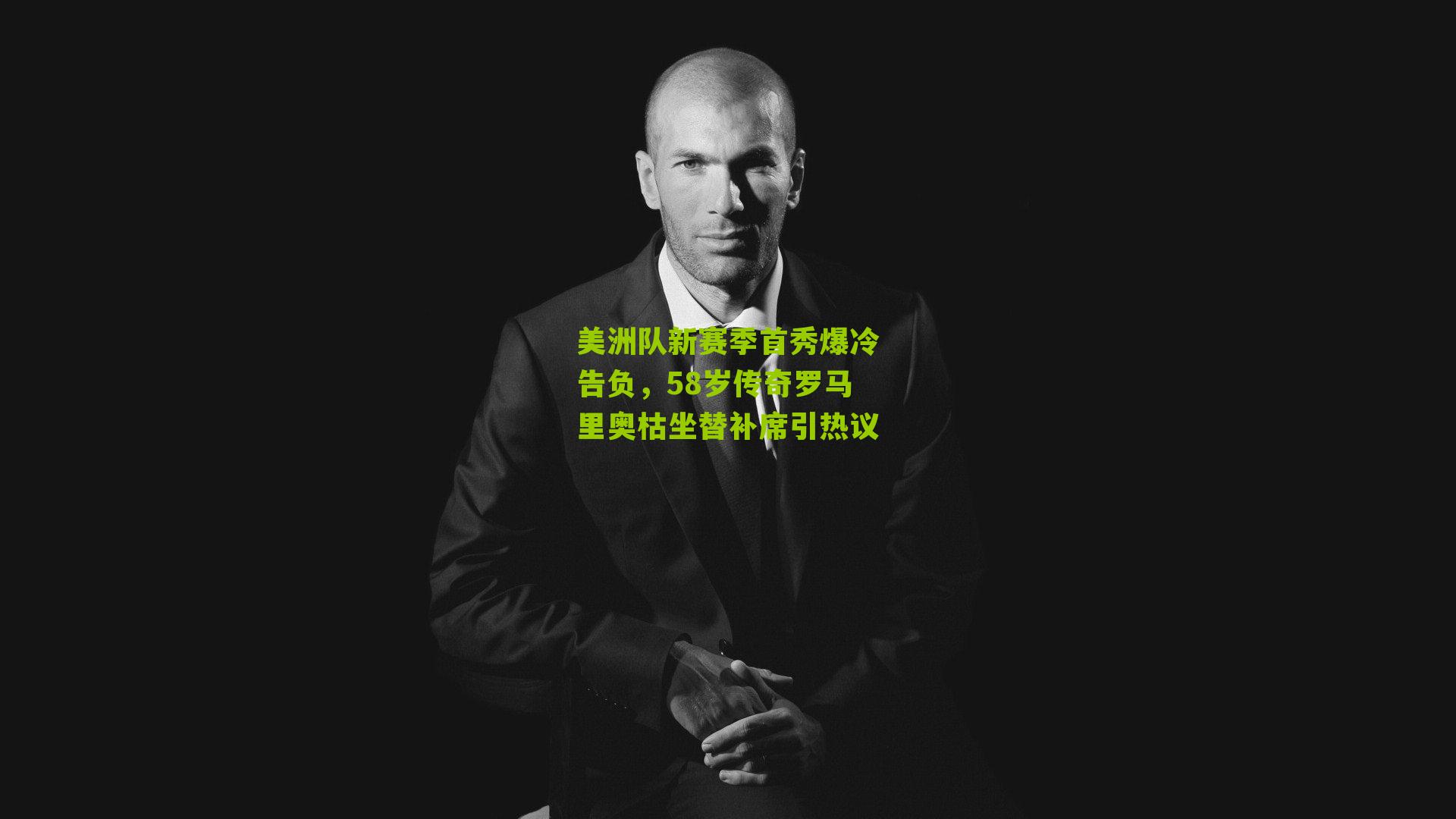 美洲队新赛季首秀爆冷告负,58岁传奇罗马里奥枯坐替补席引热议