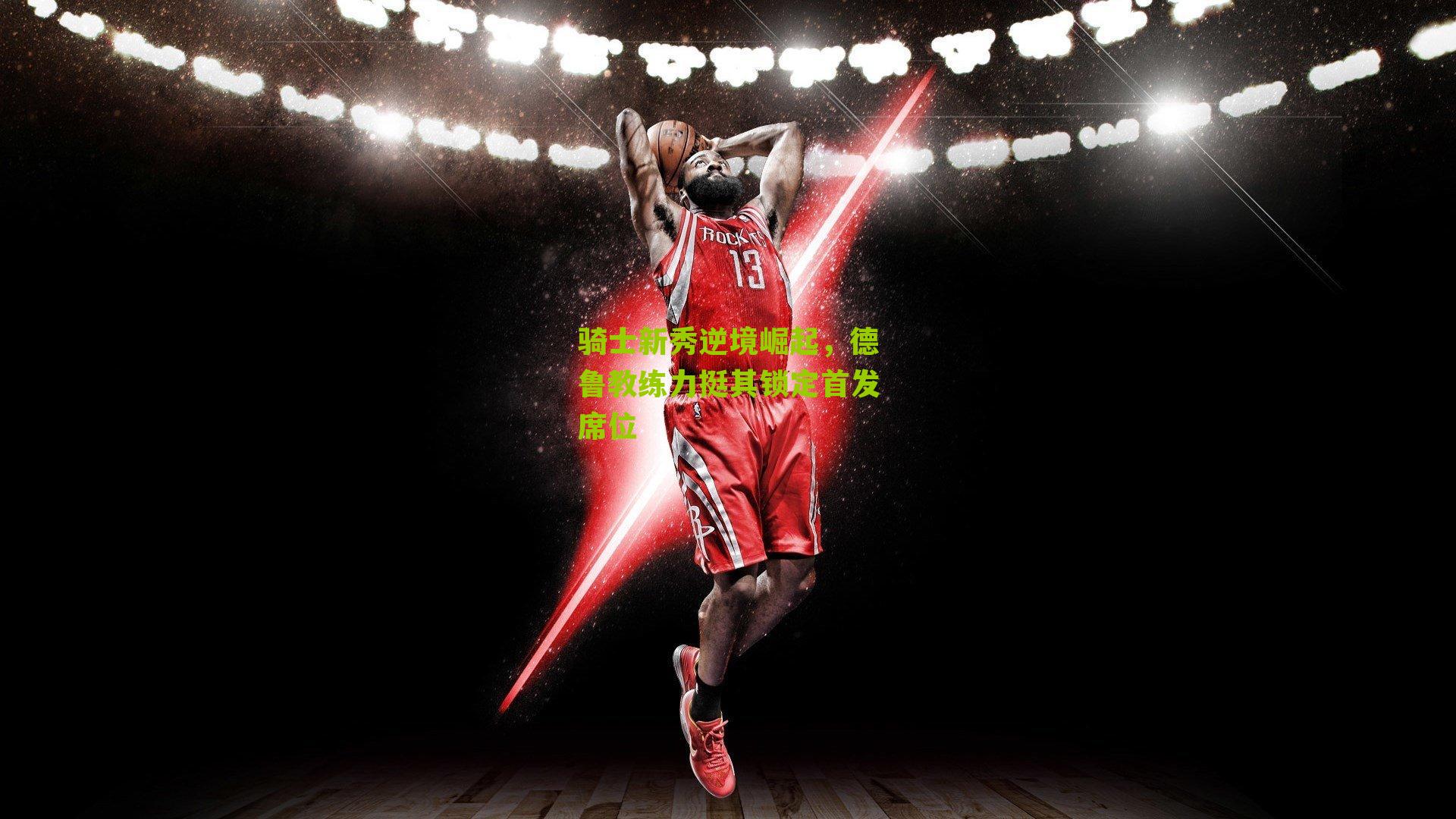 骑士新秀逆境崛起，德鲁教练力挺其锁定首发席位