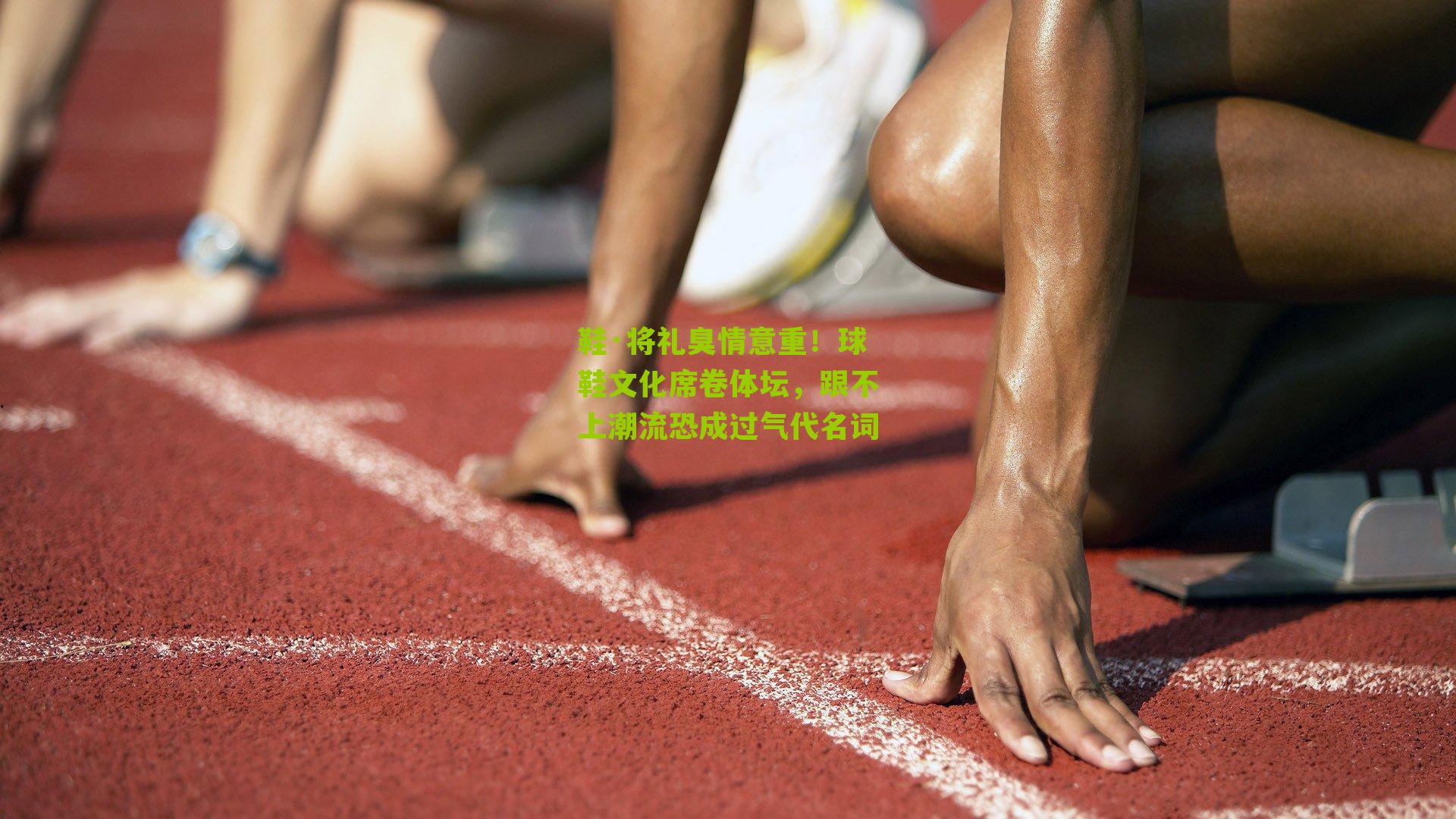 鞋·将礼臭情意重!球鞋文化席卷体坛,跟不上潮流恐成过气代名词