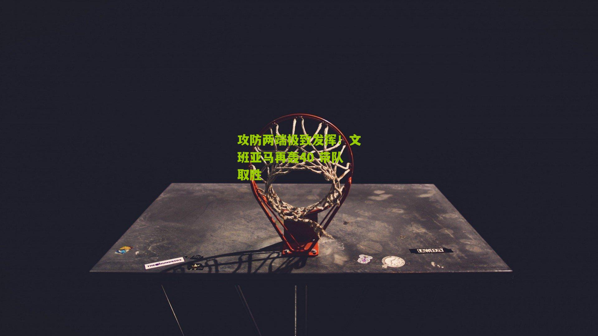 攻防两端极致发挥!文班亚马再轰40 带队取胜