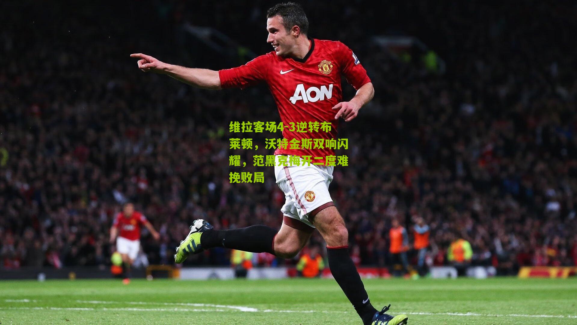 维拉客场4-3逆转布莱顿，沃特金斯双响闪耀，范黑克梅开二度难挽败局