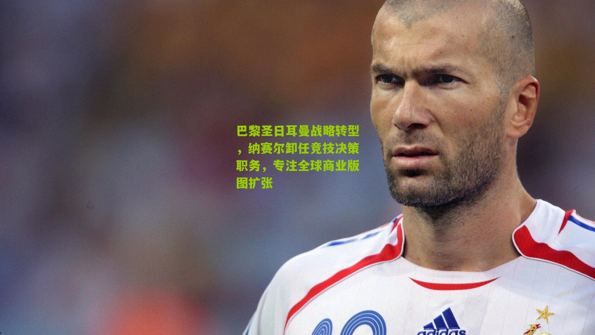 巴黎圣日耳曼战略转型，纳赛尔卸任竞技决策职务，专注全球商业版图扩张
